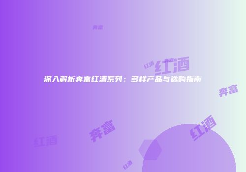 深入解析奔富红酒系列：多样产品与选购指南