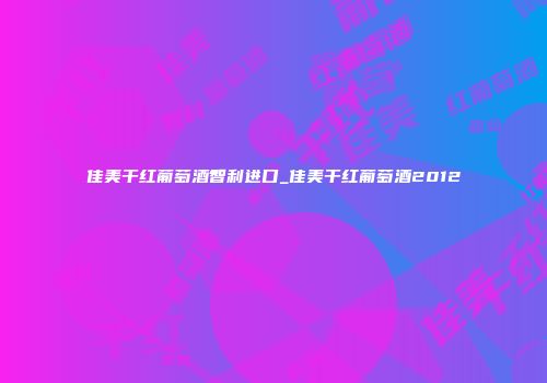 佳美干红葡萄酒智利进口_佳美干红葡萄酒2012