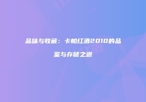 品味与收藏：卡帕红酒2010的品鉴与存储之道