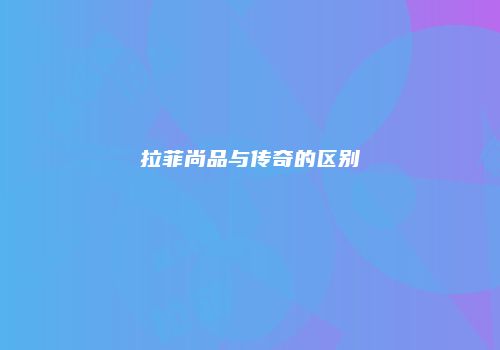 拉菲尚品与传奇的区别