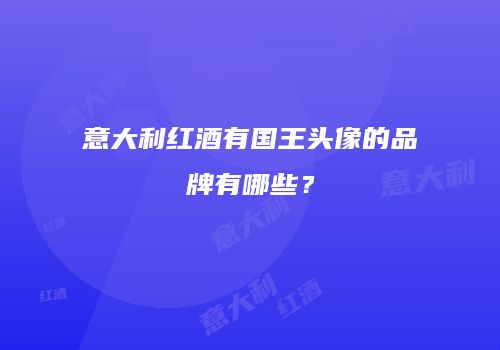 意大利红酒有国王头像的品牌有哪些？