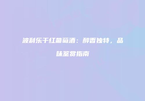 波利乐干红葡萄酒：醇香独特，品味鉴赏指南