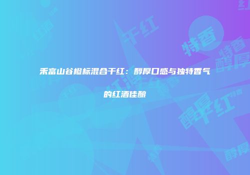 禾富山谷橙标混合干红：醇厚口感与独特香气的红酒佳酿