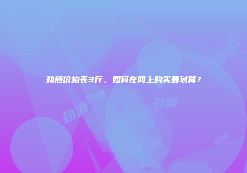 劲酒价格表3斤，如何在网上购买最划算？