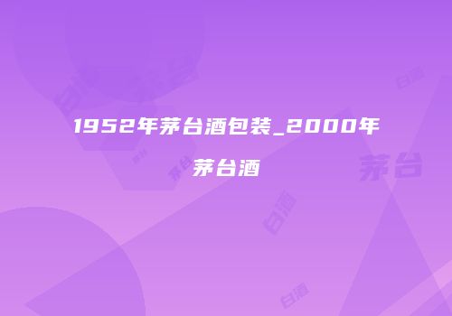1952年茅台酒包装_2000年茅台酒