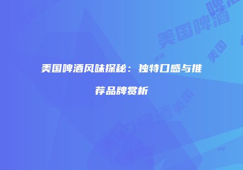 美国啤酒风味探秘：独特口感与推荐品牌赏析