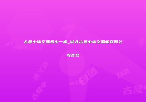 古隆中演义酒多少一瓶_湖北古隆中演义酒业有限公司官网