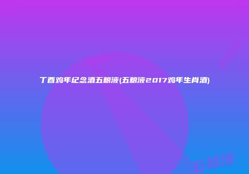 丁酉鸡年纪念酒五粮液(五粮液2017鸡年生肖酒)