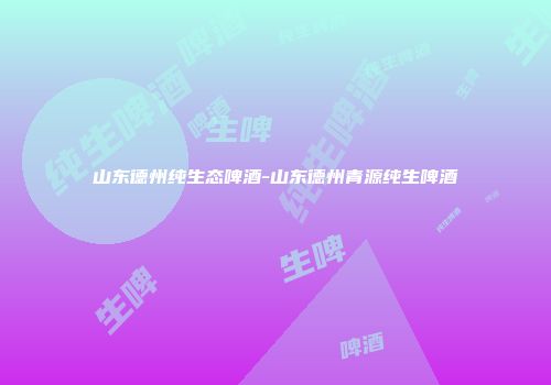 山东德州纯生态啤酒-山东德州青源纯生啤酒