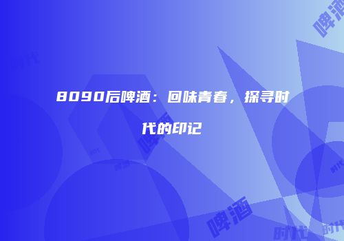 8090后啤酒：回味青春，探寻时代的印记