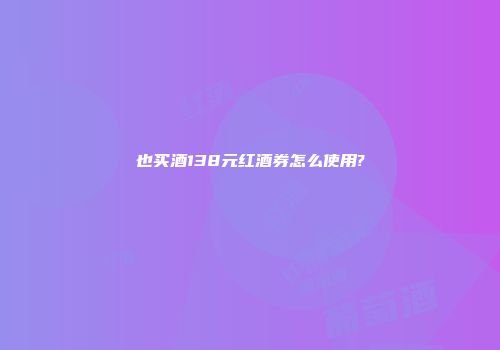 也买酒138元红酒券怎么使用?