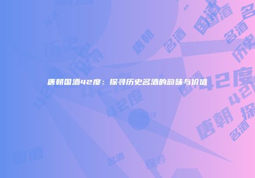 唐朝国酒42度：探寻历史名酒的韵味与价值