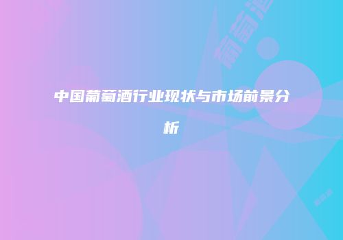 中国葡萄酒行业现状与市场前景分析