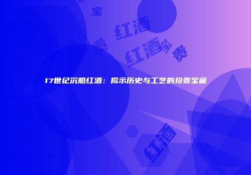 17世纪沉船红酒：揭示历史与工艺的珍贵宝藏