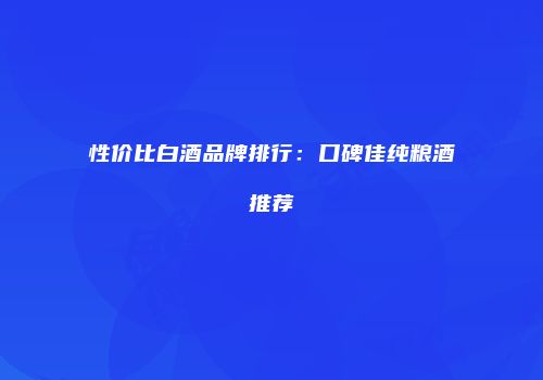 性价比白酒品牌排行：口碑佳纯粮酒推荐