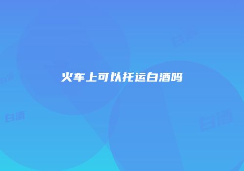 火车上可以托运白酒吗