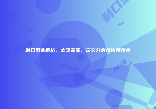 利口酒全解析：去除苦涩、定义分类及饮用指南