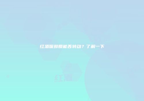 红酒保鲜膜能否转动？了解一下