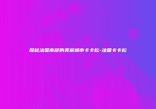 探秘法国南部的美丽城市卡卡松-法国卡卡松
