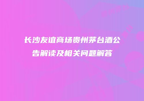 长沙友谊商场贵州茅台酒公告解读及相关问题解答
