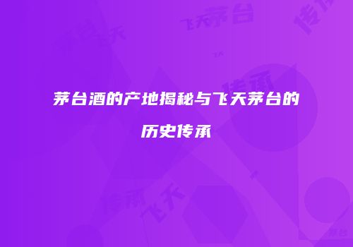 茅台酒的产地揭秘与飞天茅台的历史传承