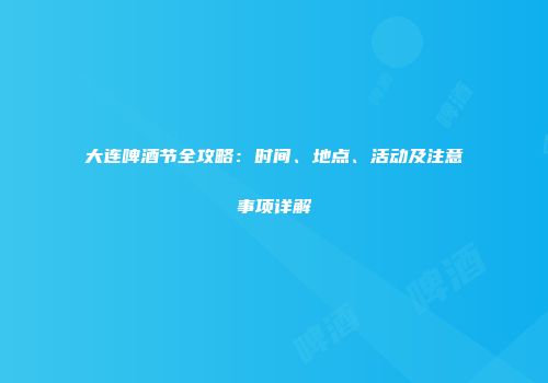 大连啤酒节全攻略：时间、地点、活动及注意事项详解