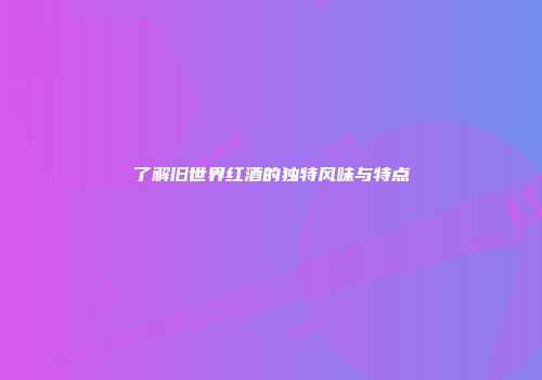 了解旧世界红酒的独特风味与特点