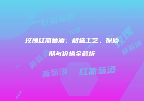 玫瑰红葡萄酒：酿造工艺、保质期与价格全解析