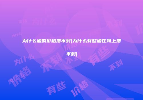 为什么酒的价格搜不到(为什么有些酒在网上搜不到)