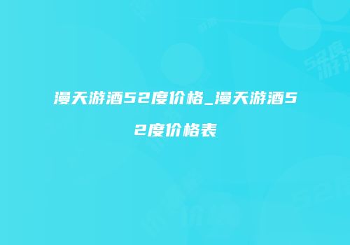 漫天游酒52度价格_漫天游酒52度价格表
