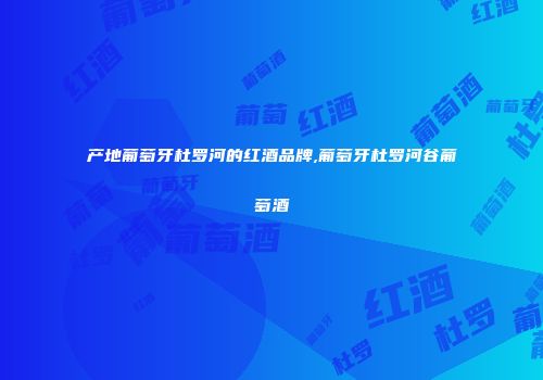 产地葡萄牙杜罗河的红酒品牌,葡萄牙杜罗河谷葡萄酒