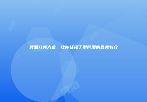 啤酒分类大全，让你轻松了解啤酒的品类划分