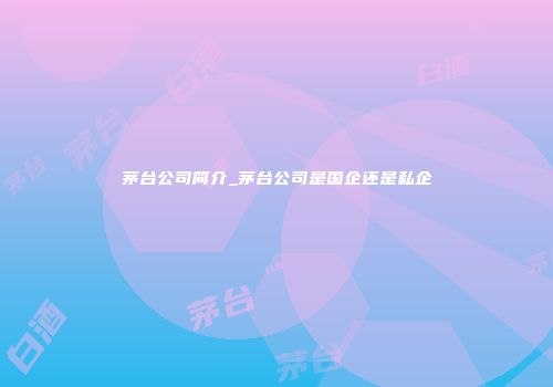 茅台公司简介_茅台公司是国企还是私企