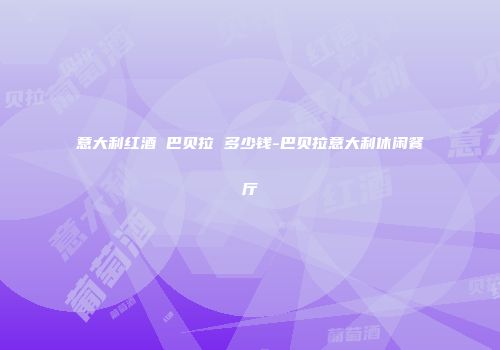 意大利红酒 巴贝拉 多少钱-巴贝拉意大利休闲餐厅