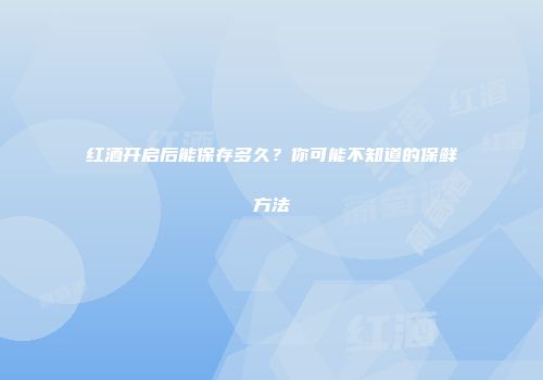红酒开启后能保存多久？你可能不知道的保鲜方法