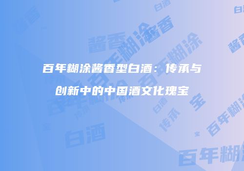 百年糊涂酱香型白酒：传承与创新中的中国酒文化瑰宝