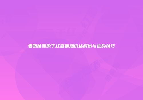 老藤佳丽酿干红葡萄酒价格解析与选购技巧