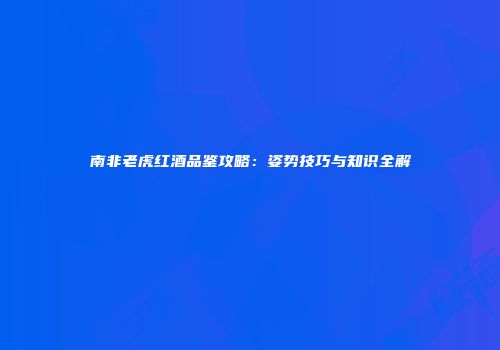 南非老虎红酒品鉴攻略：姿势技巧与知识全解