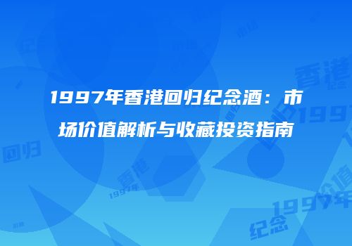 1997年香港回归纪念酒：市场价值解析与收藏投资指南