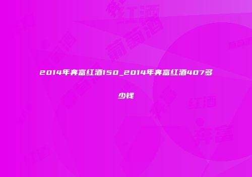 2014年奔富红酒150_2014年奔富红酒407多少钱