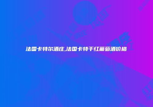 法国卡特尔酒庄,法国卡特干红葡萄酒价格