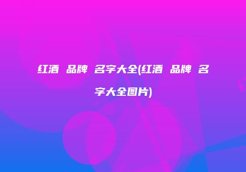 红酒 品牌 名字大全(红酒 品牌 名字大全图片)