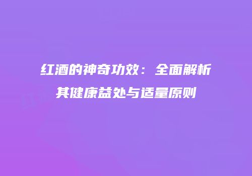 红酒的神奇功效：全面解析其健康益处与适量原则