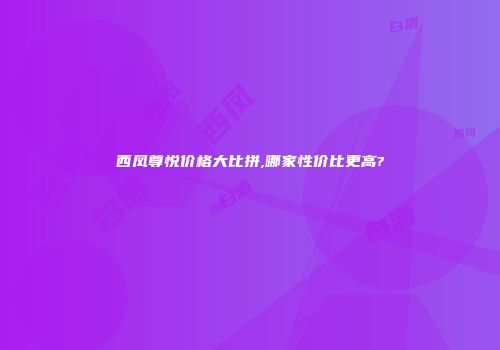 西凤尊悦价格大比拼,哪家性价比更高?