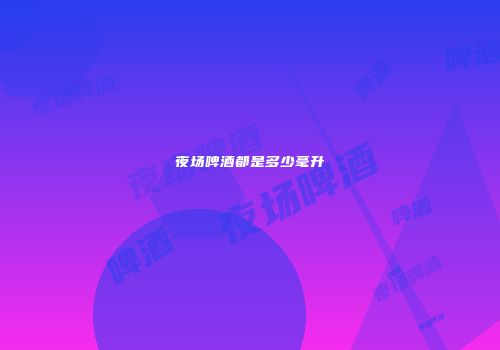 夜场啤酒都是多少毫升