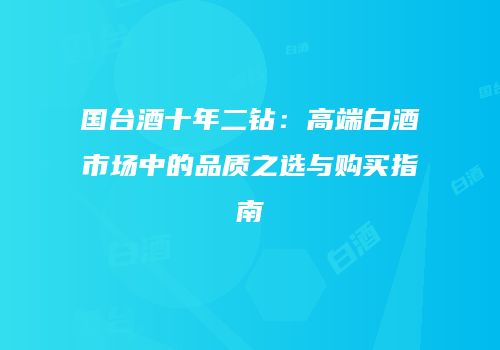 国台酒十年二钻：高端白酒市场中的品质之选与购买指南