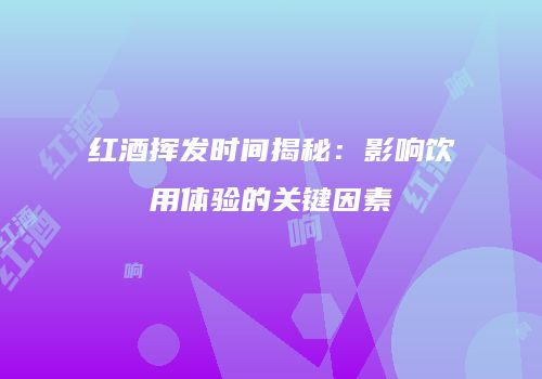 红酒挥发时间揭秘：影响饮用体验的关键因素