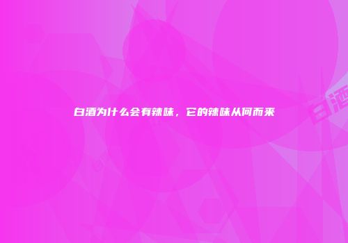 白酒为什么会有辣味，它的辣味从何而来
