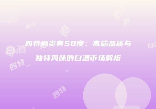 四特酒贵宾50度：高端品质与独特风味的白酒市场解析