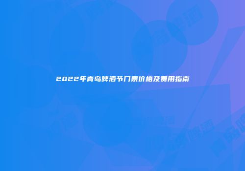 2022年青岛啤酒节门票价格及费用指南